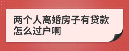 兩個人離婚房子有貸款怎么過戶啊