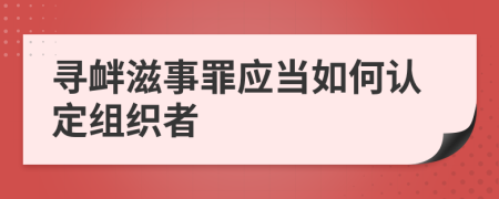 尋釁滋事罪應(yīng)當如何認定組織者