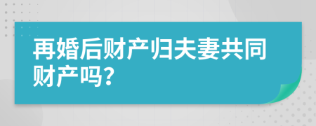 再婚后財(cái)產(chǎn)歸夫妻共同財(cái)產(chǎn)嗎？