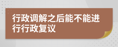 行政調(diào)解之后能不能進(jìn)行行政復(fù)議