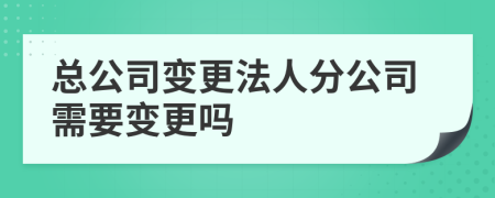 總公司變更法人分公司需要變更嗎