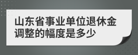 山東省事業(yè)單位退休金調(diào)整的幅度是多少