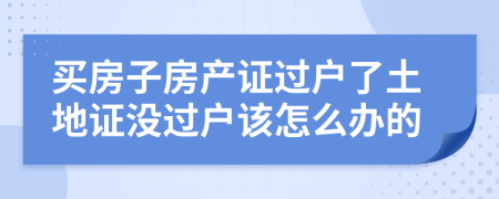 買房子房產(chǎn)證過戶了土地證沒過戶該怎么辦的