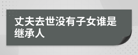 丈夫去世沒(méi)有子女誰(shuí)是繼承人