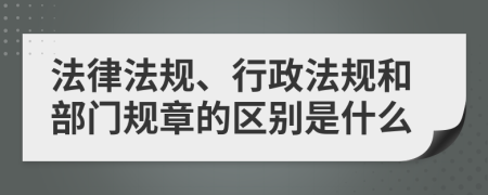 法律法規(guī)、行政法規(guī)和部門規(guī)章的區(qū)別是什么