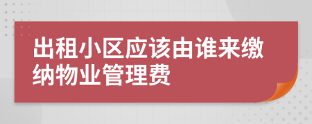 出租小區(qū)應(yīng)該由誰來繳納物業(yè)管理費