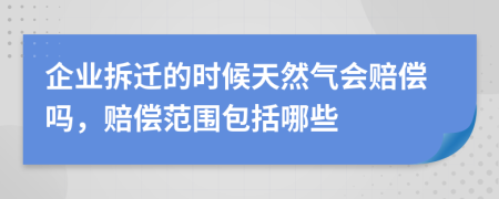 企業(yè)拆遷的時(shí)候天然氣會(huì)賠償嗎，賠償范圍包括哪些