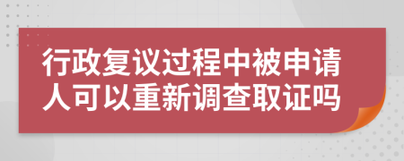 行政復(fù)議過程中被申請人可以重新調(diào)查取證嗎