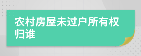 農(nóng)村房屋未過戶所有權(quán)歸誰