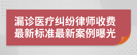 漏診醫(yī)療糾紛律師收費(fèi)最新標(biāo)準(zhǔn)最新案例曝光