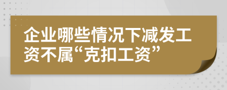 企業(yè)哪些情況下減發(fā)工資不屬“克扣工資”