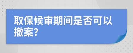 取保候?qū)徠陂g是否可以撤案？