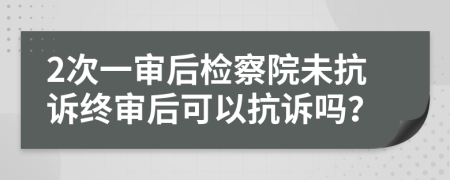 2次一審后檢察院未抗訴終審后可以抗訴嗎？