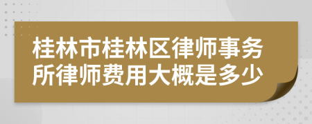 桂林市桂林區(qū)律師事務(wù)所律師費(fèi)用大概是多少