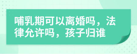 哺乳期可以離婚嗎，法律允許嗎，孩子歸誰(shuí)