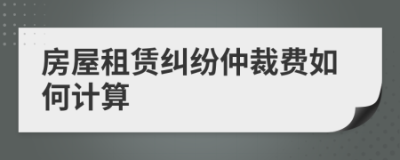 房屋租賃糾紛仲裁費如何計算