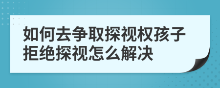 如何去爭取探視權(quán)孩子拒絕探視怎么解決