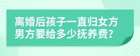 離婚后孩子一直歸女方男方要給多少撫養(yǎng)費？