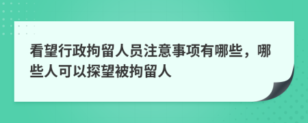 看望行政拘留人員注意事項有哪些，哪些人可以探望被拘留人