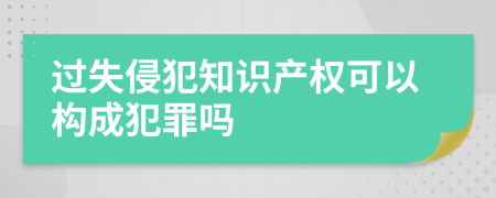 過失侵犯知識(shí)產(chǎn)權(quán)可以構(gòu)成犯罪嗎