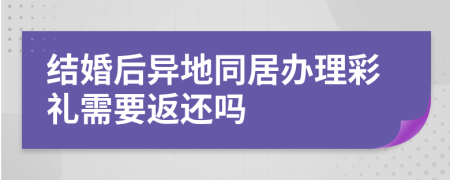 結(jié)婚后異地同居辦理彩禮需要返還嗎