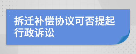 拆遷補(bǔ)償協(xié)議可否提起行政訴訟