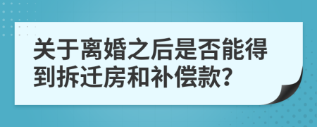 關(guān)于離婚之后是否能得到拆遷房和補(bǔ)償款？