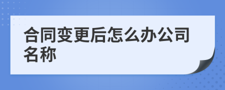 合同變更后怎么辦公司名稱