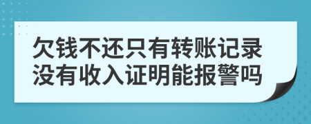 欠錢不還只有轉(zhuǎn)賬記錄沒有收入證明能報警嗎