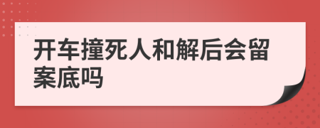 開(kāi)車撞死人和解后會(huì)留案底嗎