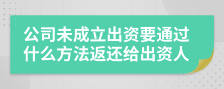 公司未成立出資要通過什么方法返還給出資人