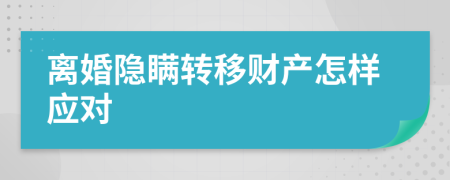 離婚隱瞞轉(zhuǎn)移財產(chǎn)怎樣應(yīng)對