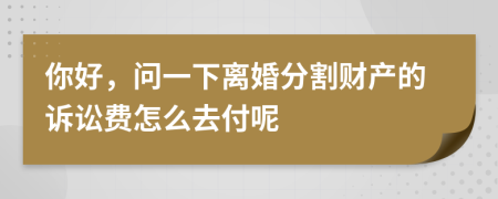 你好，問一下離婚分割財產(chǎn)的訴訟費怎么去付呢