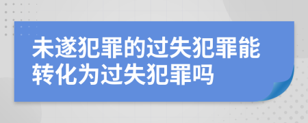 未遂犯罪的過失犯罪能轉(zhuǎn)化為過失犯罪嗎