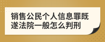 銷售公民個人信息罪既遂法院一般怎么判刑