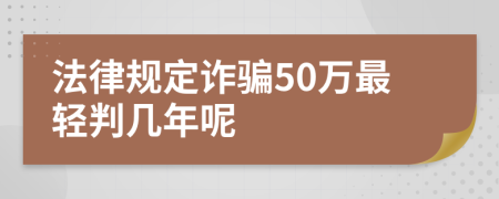 法律規(guī)定詐騙50萬最輕判幾年呢