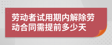 勞動(dòng)者試用期內(nèi)解除勞動(dòng)合同需提前多少天