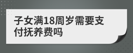 子女滿18周歲需要支付撫養(yǎng)費嗎