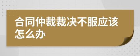 合同仲裁裁決不服應(yīng)該怎么辦
