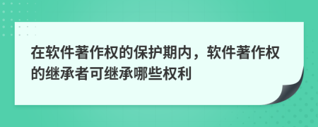 在軟件著作權(quán)的保護(hù)期內(nèi)，軟件著作權(quán)的繼承者可繼承哪些權(quán)利