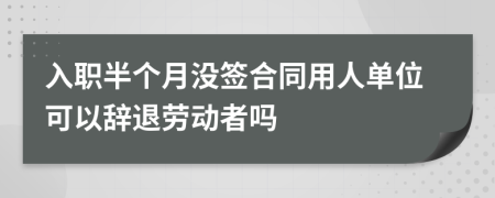 入職半個(gè)月沒(méi)簽合同用人單位可以辭退勞動(dòng)者嗎