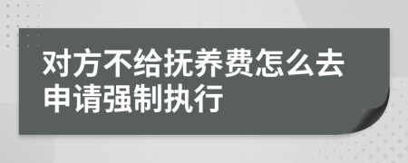 對(duì)方不給撫養(yǎng)費(fèi)怎么去申請(qǐng)強(qiáng)制執(zhí)行