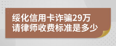 綏化信用卡詐騙29萬(wàn)請(qǐng)律師收費(fèi)標(biāo)準(zhǔn)是多少