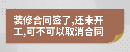 裝修合同簽了,還未開工,可不可以取消合同