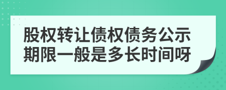 股權(quán)轉(zhuǎn)讓債權(quán)債務(wù)公示期限一般是多長時間呀