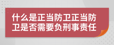什么是正當防衛(wèi)正當防衛(wèi)是否需要負刑事責任
