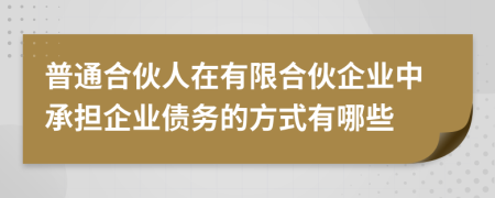 普通合伙人在有限合伙企業(yè)中承擔(dān)企業(yè)債務(wù)的方式有哪些