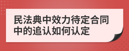民法典中效力待定合同中的追認(rèn)如何認(rèn)定