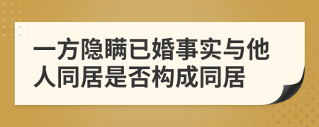 一方隱瞞已婚事實(shí)與他人同居是否構(gòu)成同居