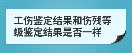 工傷鑒定結(jié)果和傷殘等級(jí)鑒定結(jié)果是否一樣